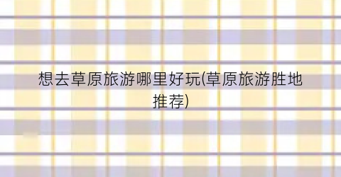 想去草原旅游哪里好玩(草原旅游胜地推荐)