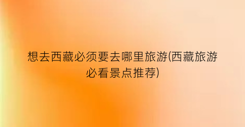 想去西藏必须要去哪里旅游(西藏旅游必看景点推荐)