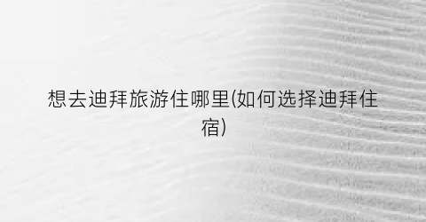 想去迪拜旅游住哪里(如何选择迪拜住宿)