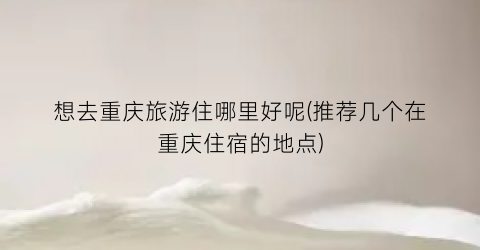 想去重庆旅游住哪里好呢(推荐几个在重庆住宿的地点)