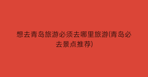 想去青岛旅游必须去哪里旅游(青岛必去景点推荐)