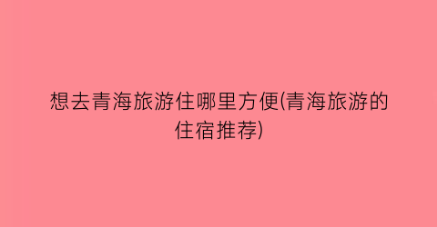 想去青海旅游住哪里方便(青海旅游的住宿推荐)