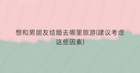 想和男朋友结婚去哪里旅游(建议考虑这些因素)