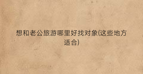想和老公旅游哪里好找对象(这些地方适合)