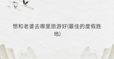 想和老婆去哪里旅游好(最佳的度假胜地)