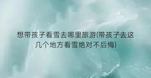 想带孩子看雪去哪里旅游(带孩子去这几个地方看雪绝对不后悔)