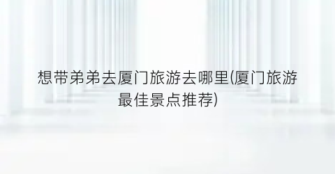 想带弟弟去厦门旅游去哪里(厦门旅游最佳景点推荐)