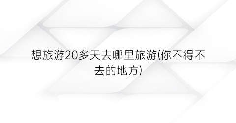 想旅游20多天去哪里旅游(你不得不去的地方)