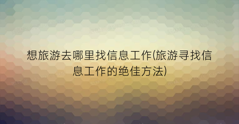 想旅游去哪里找信息工作(旅游寻找信息工作的绝佳方法)