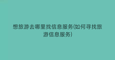 想旅游去哪里找信息服务(如何寻找旅游信息服务)