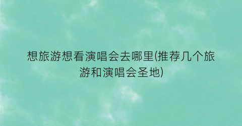 想旅游想看演唱会去哪里(推荐几个旅游和演唱会圣地)