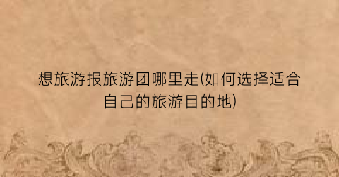 想旅游报旅游团哪里走(如何选择适合自己的旅游目的地)