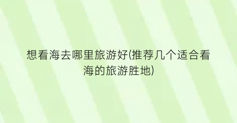 想看海去哪里旅游好(推荐几个适合看海的旅游胜地)