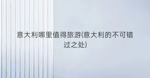 意大利哪里值得旅游(意大利的不可错过之处)