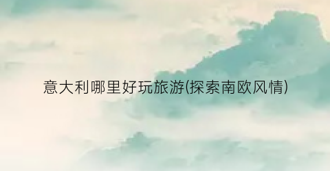 意大利哪里好玩旅游(探索南欧风情)
