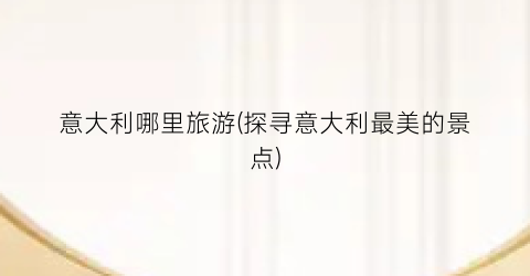 意大利哪里旅游(探寻意大利最美的景点)