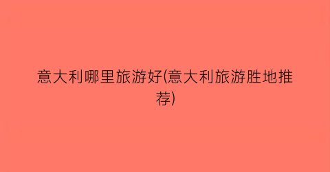 意大利哪里旅游好(意大利旅游胜地推荐)