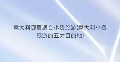 意大利哪里适合小资旅游(意大利小资旅游的五大目的地)