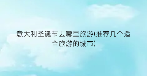 意大利圣诞节去哪里旅游(推荐几个适合旅游的城市)