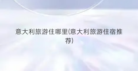 意大利旅游住哪里(意大利旅游住宿推荐)