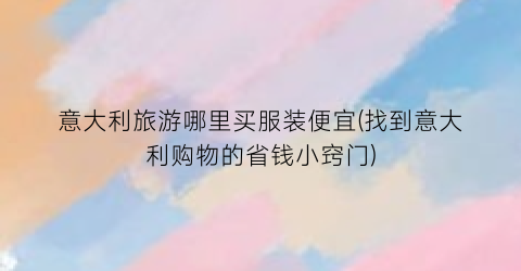 意大利旅游哪里买服装便宜(找到意大利购物的省钱小窍门)