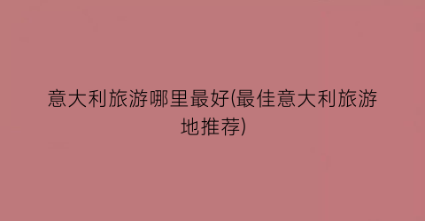 意大利旅游哪里最好(最佳意大利旅游地推荐)