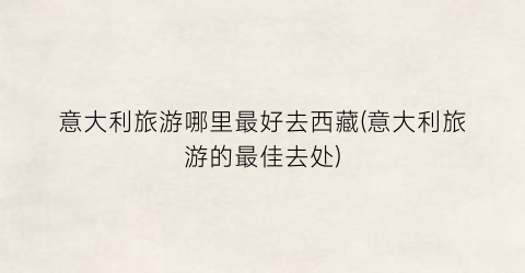 意大利旅游哪里最好去西藏(意大利旅游的最佳去处)