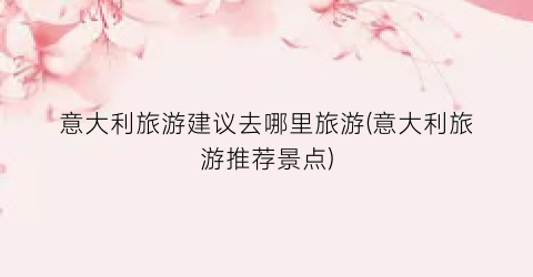 意大利旅游建议去哪里旅游(意大利旅游推荐景点)