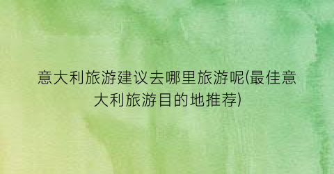 意大利旅游建议去哪里旅游呢(最佳意大利旅游目的地推荐)
