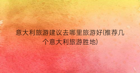 意大利旅游建议去哪里旅游好(推荐几个意大利旅游胜地)