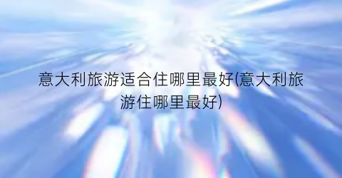 意大利旅游适合住哪里最好(意大利旅游住哪里最好)