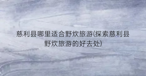 慈利县哪里适合野炊旅游(探索慈利县野炊旅游的好去处)