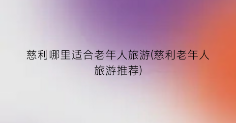 慈利哪里适合老年人旅游(慈利老年人旅游推荐)