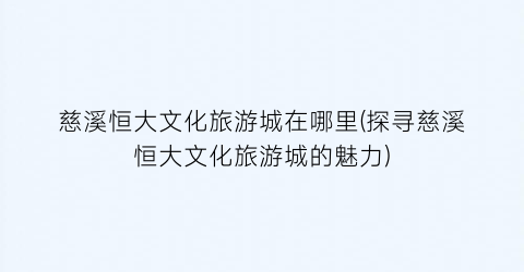 慈溪恒大文化旅游城在哪里(探寻慈溪恒大文化旅游城的魅力)