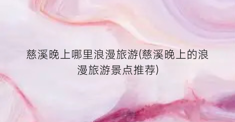 慈溪晚上哪里浪漫旅游(慈溪晚上的浪漫旅游景点推荐)