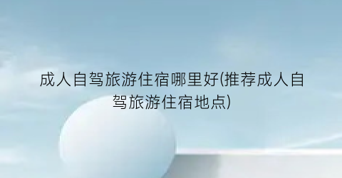 成人自驾旅游住宿哪里好(推荐成人自驾旅游住宿地点)