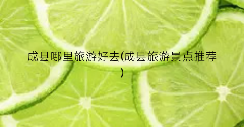 成县哪里旅游好去(成县旅游景点推荐)