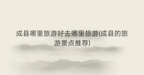 成县哪里旅游好去哪里旅游(成县的旅游景点推荐)