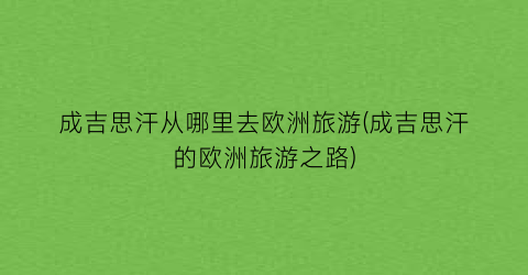 成吉思汗从哪里去欧洲旅游(成吉思汗的欧洲旅游之路)