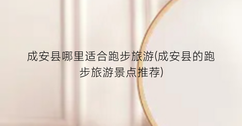 成安县哪里适合跑步旅游(成安县的跑步旅游景点推荐)