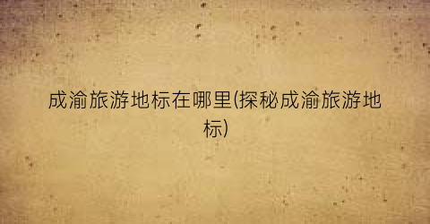 成渝旅游地标在哪里(探秘成渝旅游地标)
