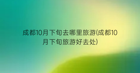 成都10月下旬去哪里旅游(成都10月下旬旅游好去处)