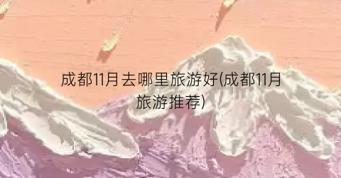 成都11月去哪里旅游好(成都11月旅游推荐)