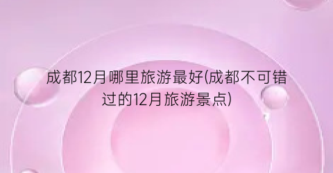 成都12月哪里旅游最好(成都不可错过的12月旅游景点)