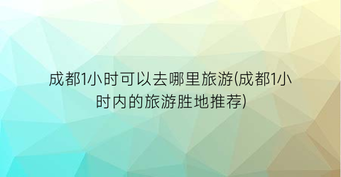 成都1小时可以去哪里旅游(成都1小时内的旅游胜地推荐)