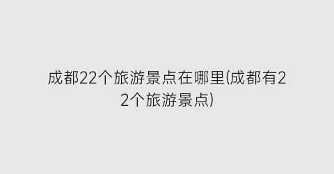 成都22个旅游景点在哪里(成都有22个旅游景点)