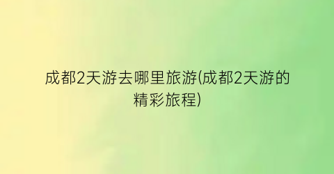 成都2天游去哪里旅游(成都2天游的精彩旅程)