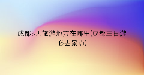 成都3天旅游地方在哪里(成都三日游必去景点)