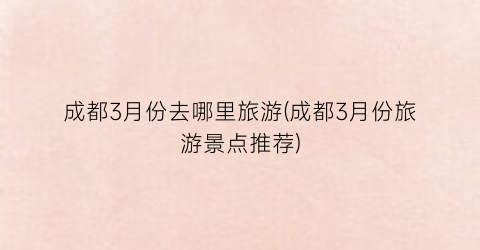 成都3月份去哪里旅游(成都3月份旅游景点推荐)