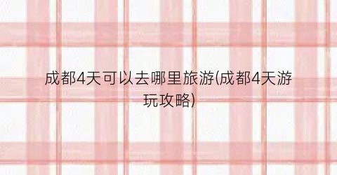 成都4天可以去哪里旅游(成都4天游玩攻略)